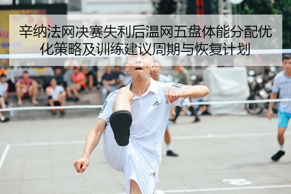 辛纳法网决赛失利后温网五盘体能分配优化策略及训练建议周期与恢复计划