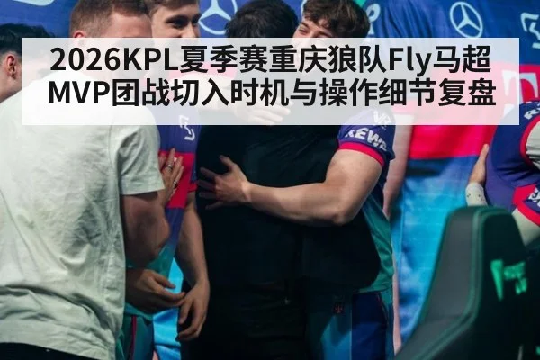 2026KPL夏季赛重庆狼队Fly马超MVP团战切入时机与操作细节复盘