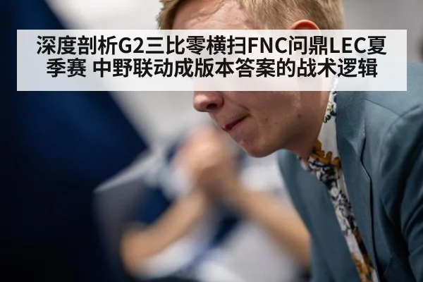 深度剖析G2三比零横扫FNC问鼎LEC夏季赛 中野联动成版本答案的战术逻辑