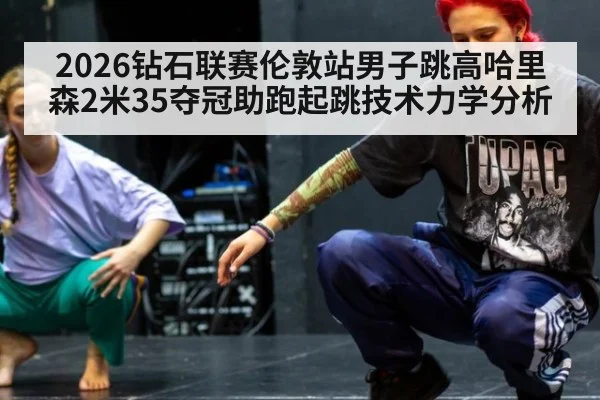 2026钻石联赛伦敦站男子跳高哈里森2米35夺冠助跑起跳技术力学分析
