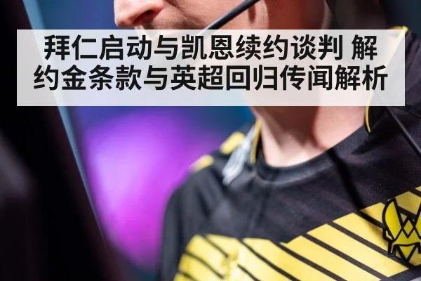 拜仁启动与凯恩续约谈判 解约金条款与英超回归传闻解析