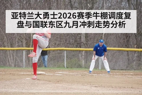 亚特兰大勇士2026赛季牛棚调度复盘与国联东区九月冲刺走势分析